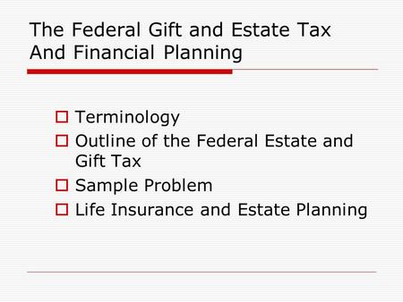 The Federal Gift and Estate Tax And Financial Planning  Terminology  Outline of the Federal Estate and Gift Tax  Sample Problem  Life Insurance and.