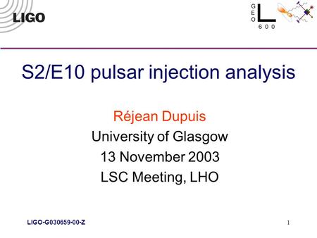 LIGO-G030659-00-Z 1 S2/E10 pulsar injection analysis Réjean Dupuis University of Glasgow 13 November 2003 LSC Meeting, LHO.