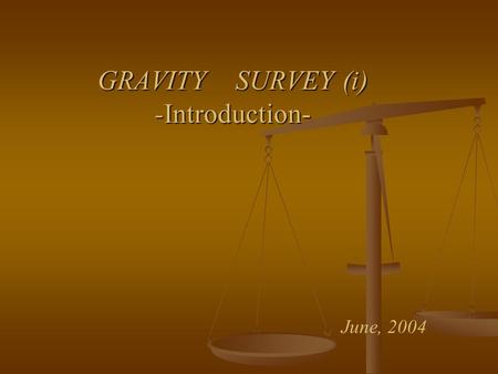 GRAVITY SURVEY (i) -Introduction- June, 2004. Gravity Survey Measurements of the gravitational field at a series of different locations over an area of.