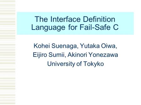 The Interface Definition Language for Fail-Safe C Kohei Suenaga, Yutaka Oiwa, Eijiro Sumii, Akinori Yonezawa University of Tokyko.