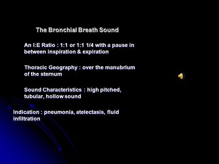 The Bronchial Breath Sound An I:E Ratio : 1:1 or 1:1 1/4 with a pause in between inspiration & expiration Thoracic Geography : over the manubrium of the.