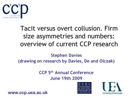 Www.ccp.uea.ac.uk Tacit versus overt collusion. Firm size asymmetries and numbers: overview of current CCP research Stephen Davies (drawing on research.
