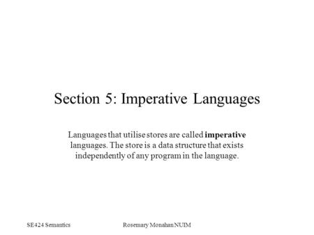 SE424 SemanticsRosemary Monahan NUIM Section 5: Imperative Languages Languages that utilise stores are called imperative languages. The store is a data.