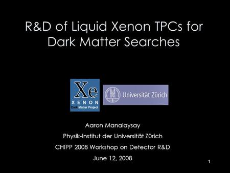 1 Aaron Manalaysay Physik-Institut der Universität Zürich CHIPP 2008 Workshop on Detector R&D June 12, 2008 R&D of Liquid Xenon TPCs for Dark Matter Searches.