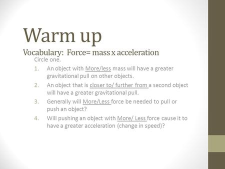 Warm up Vocabulary: Force= mass x acceleration Circle one. 1.An object with More/less mass will have a greater gravitational pull on other objects. 2.An.