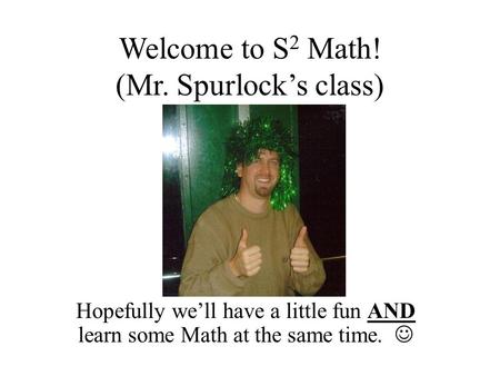 Welcome to S 2 Math! (Mr. Spurlock’s class) Hopefully we’ll have a little fun AND learn some Math at the same time.