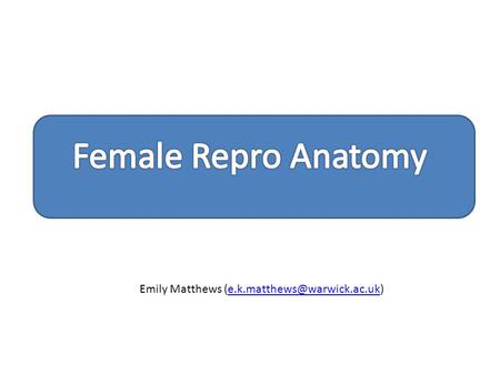 Emily Matthews (e.k.matthews@warwick.ac.uk) Female Repro Anatomy Emily Matthews (e.k.matthews@warwick.ac.uk)