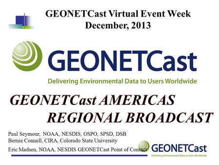 Eric Madsen, NOAA, NESDIS GEONETCast Point of Contact GEONETCast Virtual Event Week December, 2013 Paul Seymour, NOAA, NESDIS, OSPO, SPSD, DSB Bernie Connell,