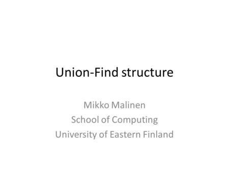 Union-Find structure Mikko Malinen School of Computing University of Eastern Finland.
