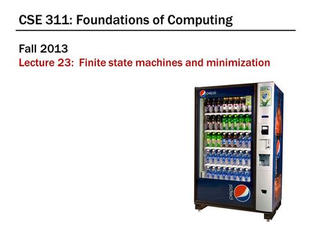 CSE 311: Foundations of Computing Fall 2013 Lecture 23: Finite state machines and minimization.