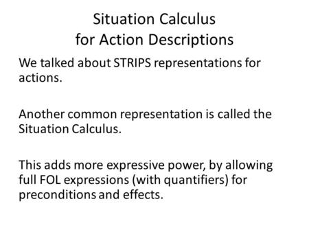 Situation Calculus for Action Descriptions We talked about STRIPS representations for actions. Another common representation is called the Situation Calculus.
