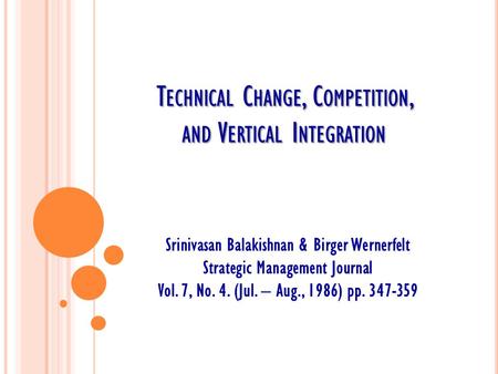 T ECHNICAL C HANGE, C OMPETITION, AND V ERTICAL I NTEGRATION Srinivasan Balakishnan & Birger Wernerfelt Strategic Management Journal Vol. 7, No. 4. (Jul.