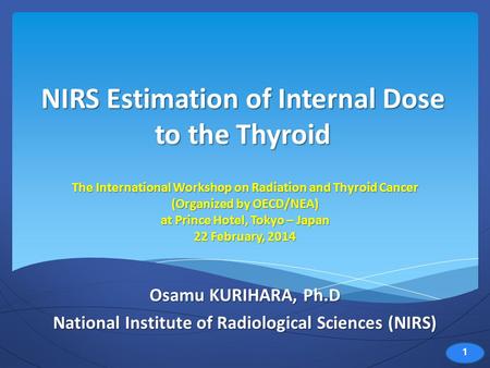 NIRS Estimation of Internal Dose to the Thyroid Osamu KURIHARA, Ph.D National Institute of Radiological Sciences (NIRS) The International Workshop on Radiation.