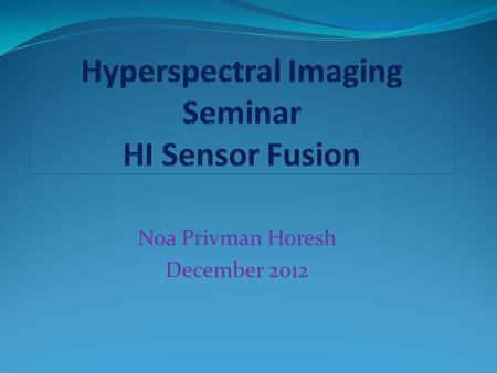 Noa Privman Horesh December 2012. Many uses for fusion: Visualization – fuse between bands Sharpening - fusion between hyperspectaral image and panchromatic.
