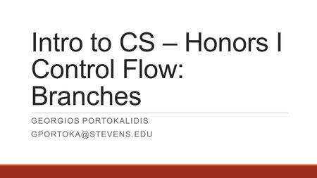 Intro to CS – Honors I Control Flow: Branches GEORGIOS PORTOKALIDIS