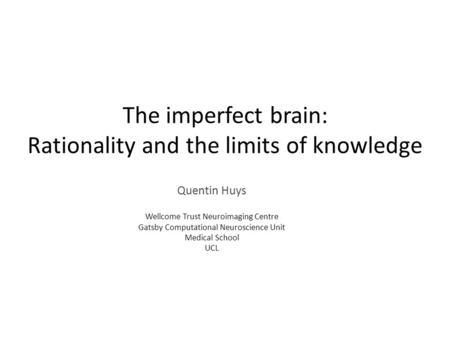 The imperfect brain: Rationality and the limits of knowledge Quentin Huys Wellcome Trust Neuroimaging Centre Gatsby Computational Neuroscience Unit Medical.