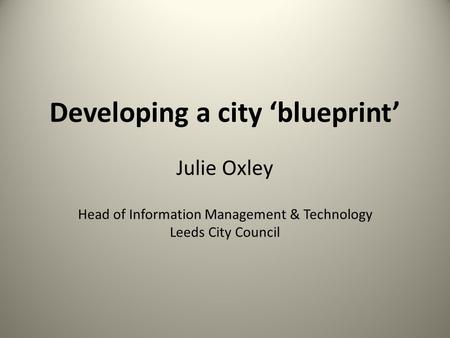 Developing a city ‘blueprint’ Julie Oxley Head of Information Management & Technology Leeds City Council.
