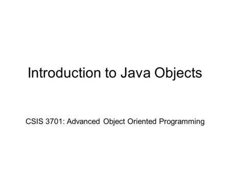 Introduction to Java Objects CSIS 3701: Advanced Object Oriented Programming.