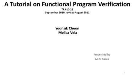 A Tutorial on Functional Program Verification TR #10-26 September 2010, revised August 2011 Yoonsik Cheon Melisa Vela Presented by Aditi Barua 1.