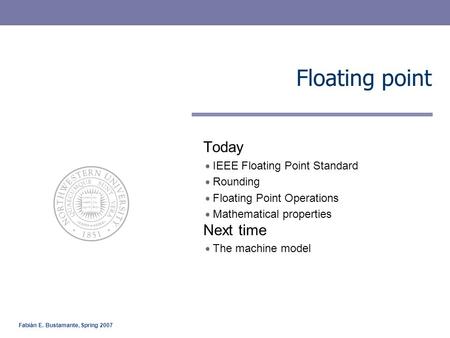 Fabián E. Bustamante, Spring 2007 Floating point Today IEEE Floating Point Standard Rounding Floating Point Operations Mathematical properties Next time.