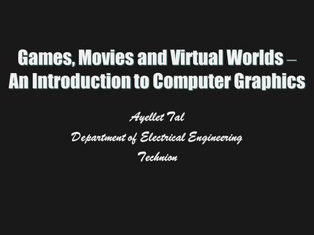 Games, Movies and Virtual Worlds – An Introduction to Computer Graphics Ayellet Tal Department of Electrical Engineering Technion.
