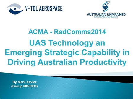ACMA - RadComms2014 UAS Technology an Emerging Strategic Capability in Driving Australian Productivity By Mark Xavier (Group MD/CEO)