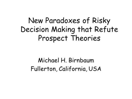 New Paradoxes of Risky Decision Making that Refute Prospect Theories Michael H. Birnbaum Fullerton, California, USA.