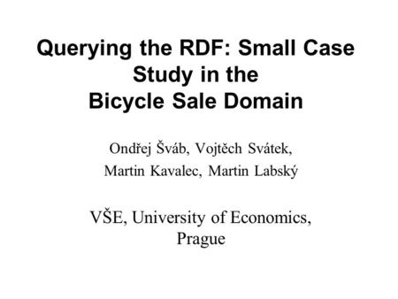 Querying the RDF: Small Case Study in the Bicycle Sale Domain Ondřej Šváb, Vojtěch Svátek, Martin Kavalec, Martin Labský VŠE, University of Economics,