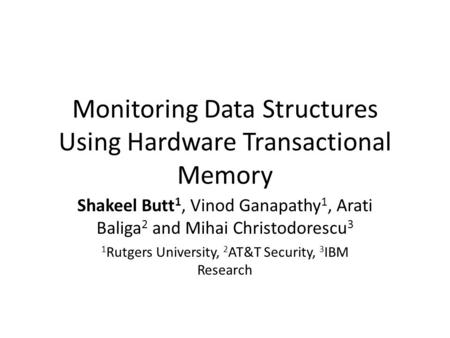 Monitoring Data Structures Using Hardware Transactional Memory Shakeel Butt 1, Vinod Ganapathy 1, Arati Baliga 2 and Mihai Christodorescu 3 1 Rutgers University,