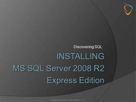 Discovering SQL all rights reserved (c) 2010 agilitator.com INSTALLING MS SQL Server 2008 R2 Express Edition.