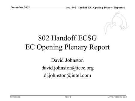 Doc.: 802_Handoff_EC_Opening_Plenary_Report r2 Submission November. 2003 David Johnston, IntelSlide 1 802 Handoff ECSG EC Opening Plenary Report David.