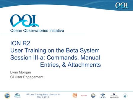 Ocean Observatories Initiative R2 User Training (Beta) - Session III May 9, 2013 1 ION R2 User Training on the Beta System Session III-a: Commands, Manual.