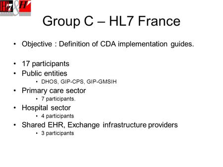 Group C – HL7 France Objective : Definition of CDA implementation guides. 17 participants Public entities DHOS, GIP-CPS, GIP-GMSIH Primary care sector.