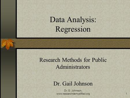 Dr. G. Johnson, www.researchdemystified.org1 Data Analysis: Regression Research Methods for Public Administrators Dr. Gail Johnson.
