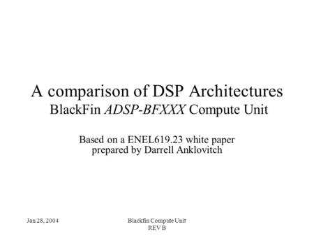 Jan 28, 2004Blackfin Compute Unit REV B A comparison of DSP Architectures BlackFin ADSP-BFXXX Compute Unit Based on a ENEL619.23 white paper prepared by.