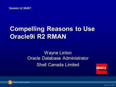 Shell Canada Limited Session: 36487 Compelling Reasons to Use Oracle9i R2 RMAN Wayne Linton Oracle Database Administrator Shell Canada Limited Session.
