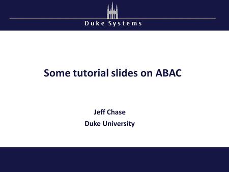 D u k e S y s t e m s Some tutorial slides on ABAC Jeff Chase Duke University.