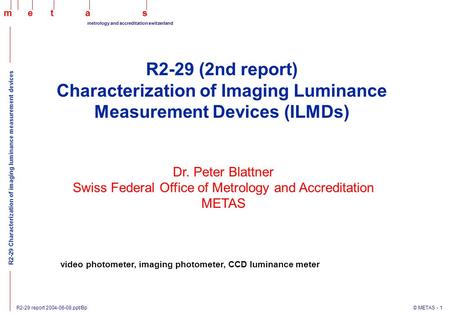 R2-29 report 2004-06-08.ppt/Bp © METAS - 1 maets metrology and accreditation switzerland R2-29 Characterization of imaging luminance measurement devices.