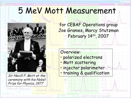 5 MeV Mott Measurement for CEBAF Operations group Joe Grames, Marcy Stutzman February 14 th, 2007 Sir Nevill F. Mott at the ceremony with his Nobel Prize.