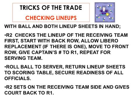 TRICKS OF THE TRADE CHECKING LINEUPS WITH BALL AND BOTH LINEUP SHEETS IN HAND; R2 CHECKS THE LINEUP OF THE RECEIVING TEAM FIRST, START WITH BACK ROW, ALLOW.