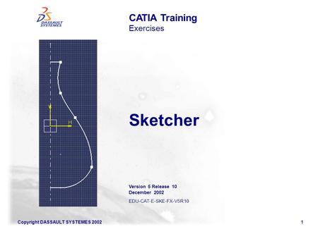Copyright DASSAULT SYSTEMES 20021 Sketcher CATIA Training Exercises Version 5 Release 10 December 2002 EDU-CAT-E-SKE-FX-V5R10.