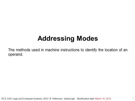 ITCS 3181 Logic and Computer Systems 2015 B. Wilkinson slides3.ppt Modification date: March 16, 2015 1 Addressing Modes The methods used in machine instructions.