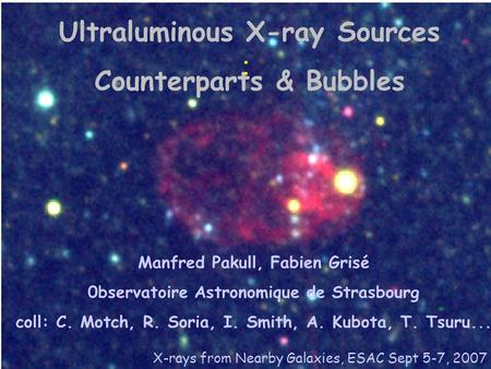 Ultraluminous X-ray Sources Counterparts & Bubbles Manfred Pakull, Fabien Grisé 0bservatoire Astronomique de Strasbourg coll: C. Motch, R. Soria, I. Smith,