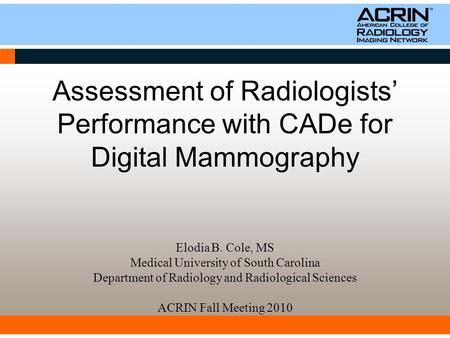 Assessment of Radiologists’ Performance with CADe for Digital Mammography Elodia B. Cole, MS Medical University of South Carolina Department of Radiology.