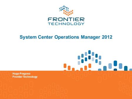 System Center Operations Manager 2012 Hugo Fragoso Frontier Technology.