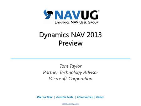 Where USERS Make the Difference! Peer to Peer | Greater Scale | More Voices | Faster www.navug.com Dynamics NAV 2013 Preview Tom Taylor Partner Technology.