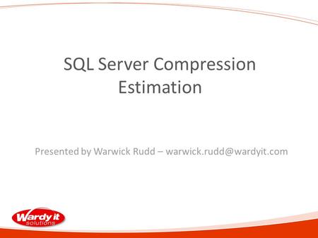 SQL Server Compression Estimation Presented by Warwick Rudd –