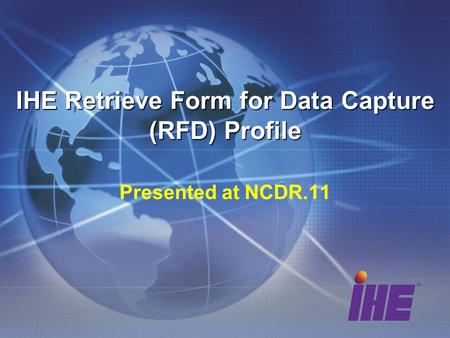 IHE Retrieve Form for Data Capture (RFD) Profile IHE Retrieve Form for Data Capture (RFD) Profile Presented at NCDR.11.