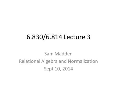 6.830/6.814 Lecture 3 Sam Madden Relational Algebra and Normalization Sept 10, 2014.