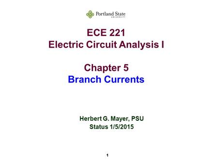 1 ECE 221 Electric Circuit Analysis I Chapter 5 Branch Currents Herbert G. Mayer, PSU Status 1/5/2015.
